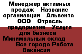 Менеджер активных продаж › Название организации ­ Альвента, ООО › Отрасль предприятия ­ Услуги для бизнеса › Минимальный оклад ­ 35 000 - Все города Работа » Вакансии   . Калининградская обл.,Приморск г.